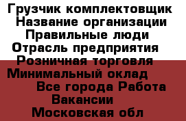 Грузчик-комплектовщик › Название организации ­ Правильные люди › Отрасль предприятия ­ Розничная торговля › Минимальный оклад ­ 30 000 - Все города Работа » Вакансии   . Московская обл.